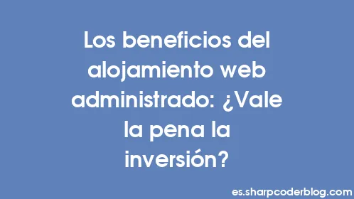 Los beneficios del alojamiento web administrado: ¿Vale la pena la inversión? - Thumbnail