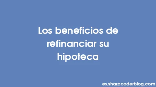 Los beneficios de refinanciar su hipoteca - Thumbnail