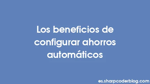 Los beneficios de configurar ahorros automáticos - Thumbnail