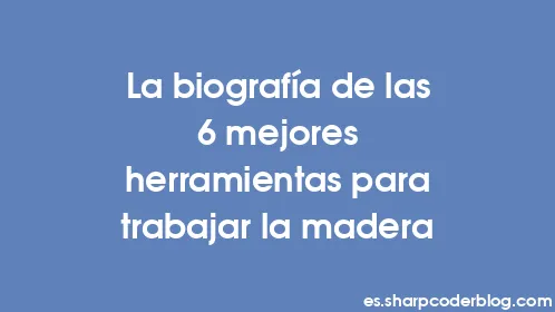 La biografía de las 6 mejores herramientas para trabajar la madera - Thumbnail