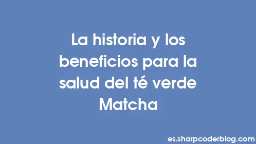 La historia y los beneficios para la salud del té verde Matcha - Thumbnail
