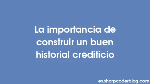 La importancia de construir un buen historial crediticio - Thumbnail