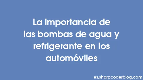 La importancia de las bombas de agua y refrigerante en los automóviles - Thumbnail