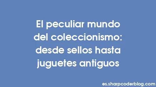 El peculiar mundo del coleccionismo: desde sellos hasta juguetes antiguos - Thumbnail