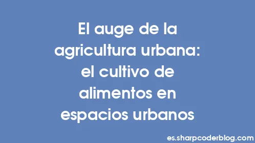 El auge de la agricultura urbana: el cultivo de alimentos en espacios urbanos - Thumbnail