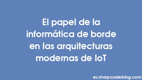 El papel de la informática de borde en las arquitecturas modernas de IoT - Thumbnail