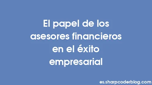 El papel de los asesores financieros en el éxito empresarial - Thumbnail