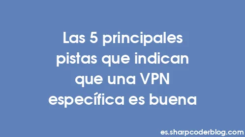 Las 5 principales pistas que indican que una VPN específica es buena - Thumbnail