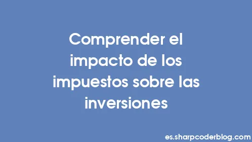 Comprender el impacto de los impuestos sobre las inversiones - Thumbnail