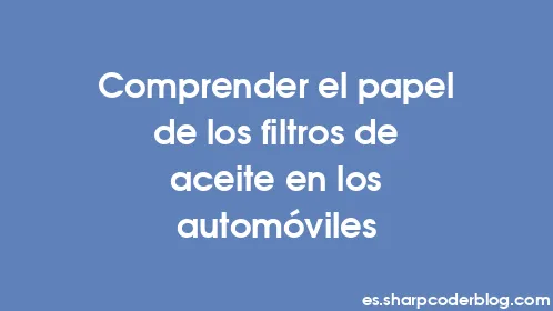 Comprender el papel de los filtros de aceite en los automóviles - Thumbnail