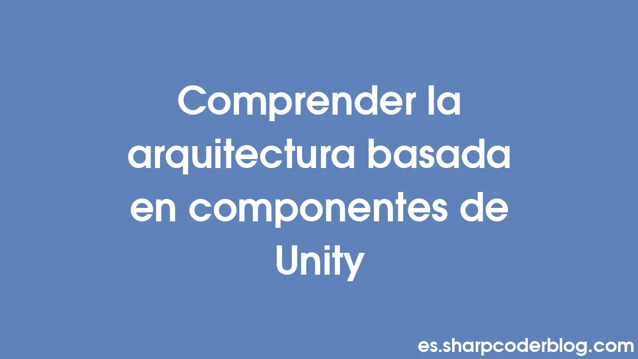 Comprender la arquitectura basada en componentes de Unity | Sharp Coder ...