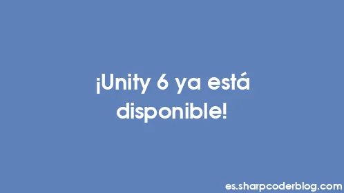 ¡Unity 6 ya está disponible! - Thumbnail