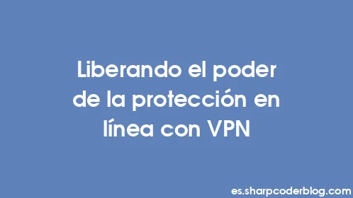 Liberando el poder de la protección en línea con VPN - Thumbnail