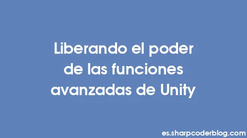 Liberando el poder de las funciones avanzadas de Unity - Thumbnail