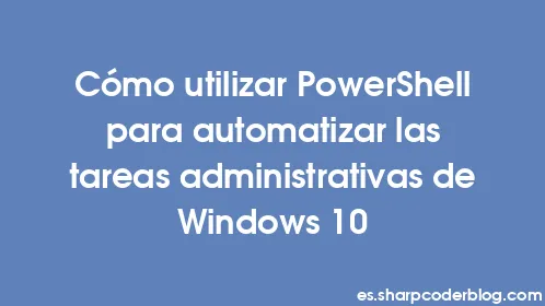 Cómo utilizar PowerShell para automatizar las tareas administrativas de Windows 10 - Thumbnail