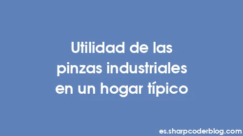 Utilidad de las pinzas industriales en un hogar típico - Thumbnail