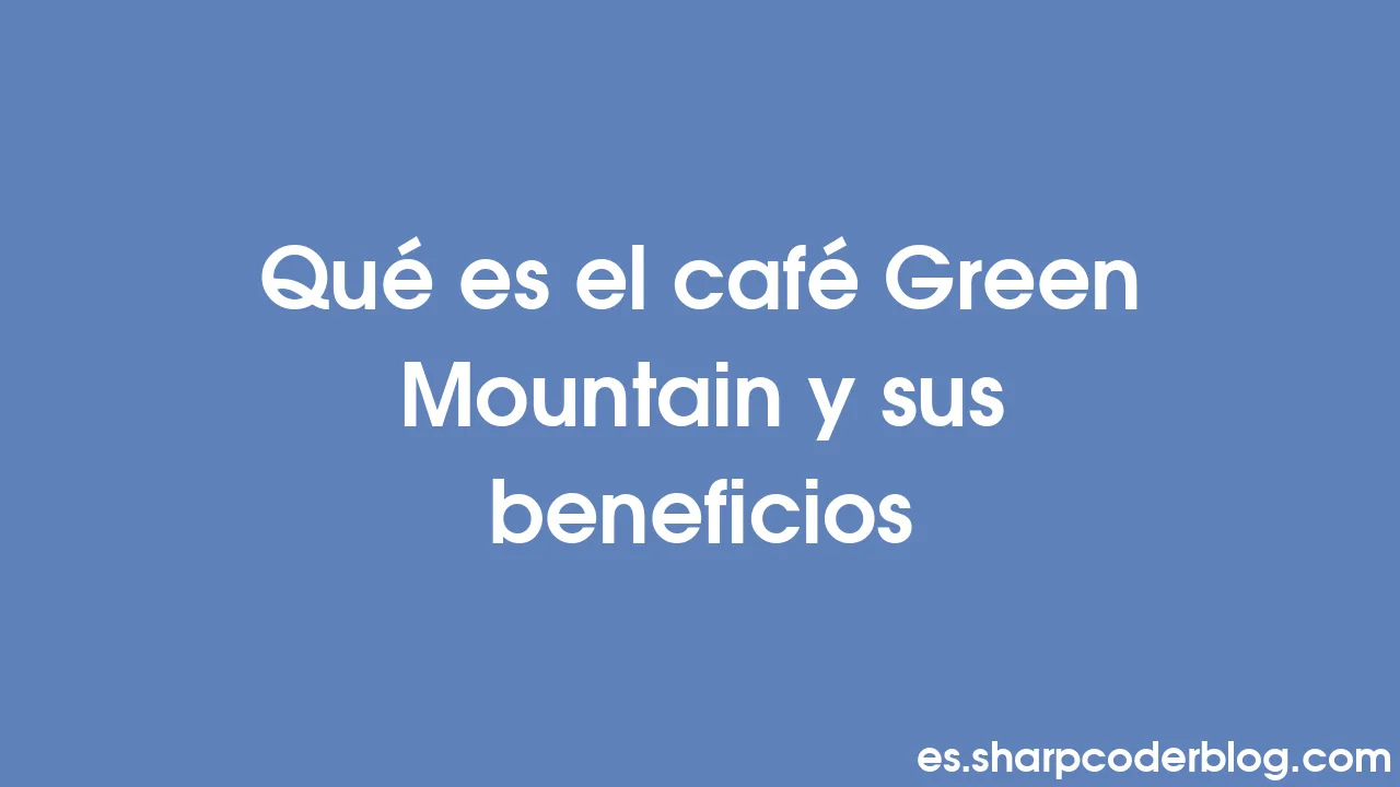 Qué es el café Green Mountain y sus beneficios Sharp Coder Blog