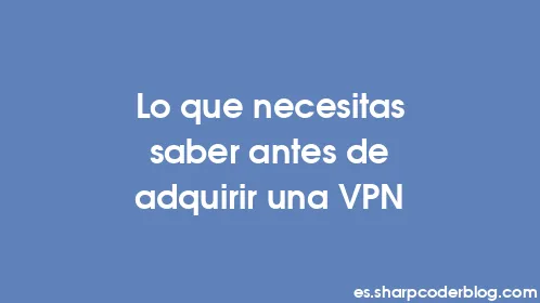 Lo que necesitas saber antes de adquirir una VPN - Thumbnail