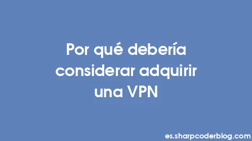 Por qué debería considerar adquirir una VPN - Thumbnail